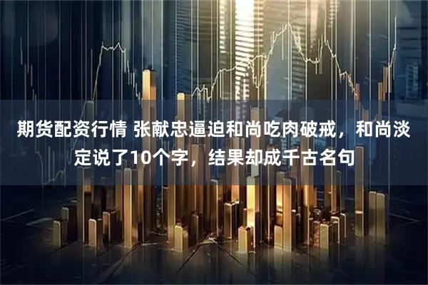 期货配资行情 张献忠逼迫和尚吃肉破戒，和尚淡定说了10个字，结果却成千古名句