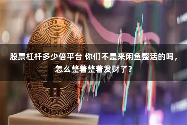 股票杠杆多少倍平台 你们不是来闲鱼整活的吗，怎么整着整着发财了？