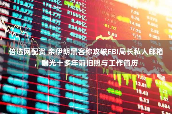 倍选网配资 亲伊朗黑客称攻破FBI局长私人邮箱,曝光十多年前旧照与工作简历